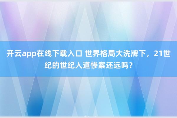 开云app在线下载入口 世界格局大洗牌下，21世纪的世纪人道惨案还远吗？