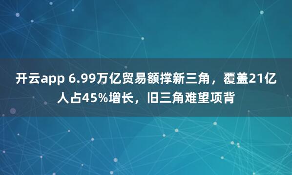 开云app 6.99万亿贸易额撑新三角，覆盖21亿人占45%增长，旧三角难望项背