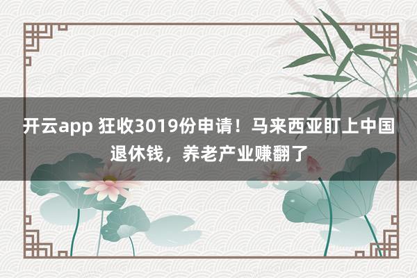 开云app 狂收3019份申请！马来西亚盯上中国退休钱，养老产业赚翻了