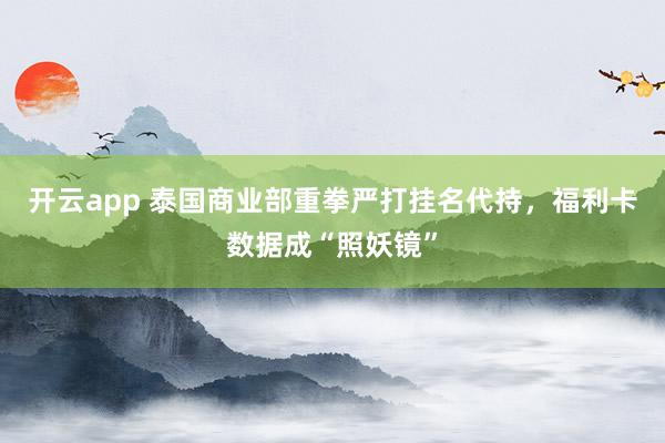 开云app 泰国商业部重拳严打挂名代持，福利卡数据成“照妖镜”