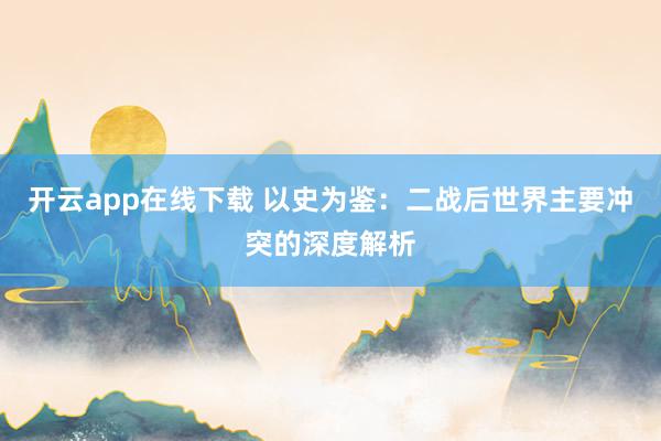 开云app在线下载 以史为鉴：二战后世界主要冲突的深度解析