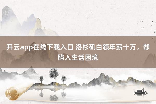 开云app在线下载入口 洛杉矶白领年薪十万，却陷入生活困境