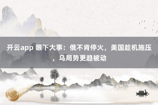 开云app 眼下大事：俄不肯停火，美国趁机施压，乌局势更趋被动