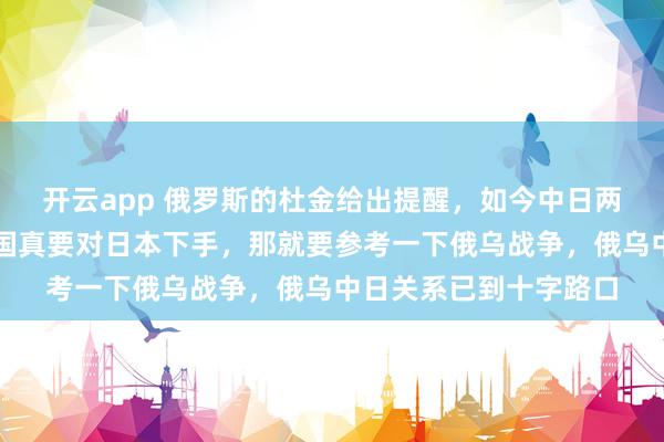 开云app 俄罗斯的杜金给出提醒，如今中日两国矛盾加剧，若是中国真要对日本下手，那就要参考一下俄乌战争，俄乌中日关系已到十字路口