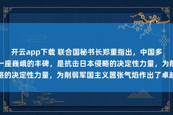 开云app下载 联合国秘书长郑重指出,中国多年来的抗日斗争,宛如一座巍峨的丰碑,是抗击日本侵略的决定性力量,为削弱军国主义嚣张气焰作出了卓越贡献