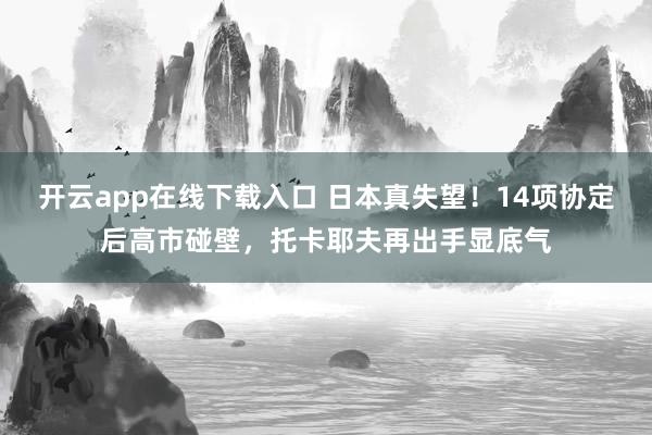 开云app在线下载入口 日本真失望!14项协定后高市碰壁,托卡耶夫再出手显底气