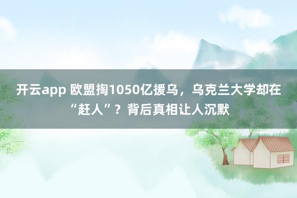 开云app 欧盟掏1050亿援乌，乌克兰大学却在“赶人”？背后真相让人沉默