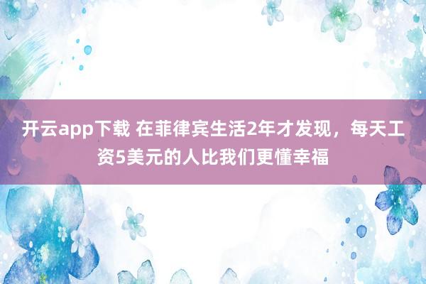 开云app下载 在菲律宾生活2年才发现，每天工资5美元的人比我们更懂幸福