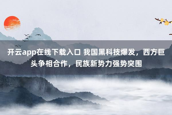 开云app在线下载入口 我国黑科技爆发,西方巨头争相合作,民族新势力强势突围