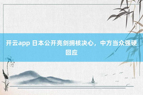 开云app 日本公开亮剑拥核决心，中方当众强硬回应