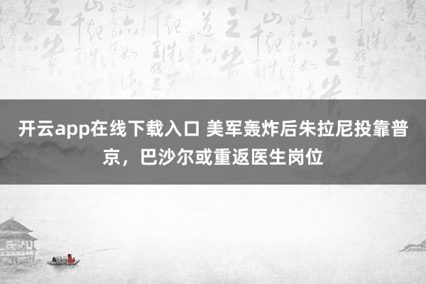 开云app在线下载入口 美军轰炸后朱拉尼投靠普京，巴沙尔或重返医生岗位
