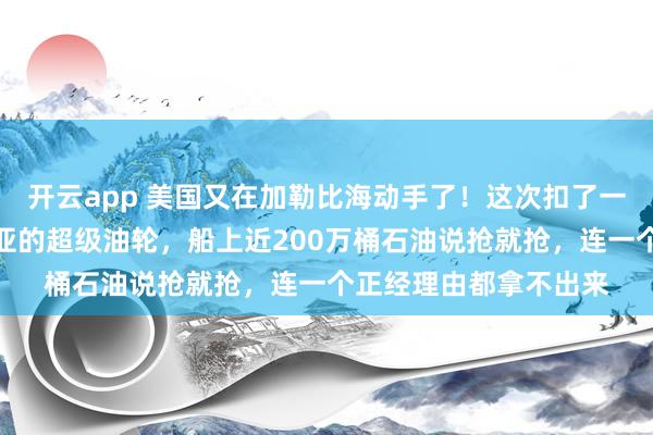开云app 美国又在加勒比海动手了！这次扣了一艘从委内瑞拉开往东亚的超级油轮，船上近200万桶石油说抢就抢，连一个正经理由都拿不出来