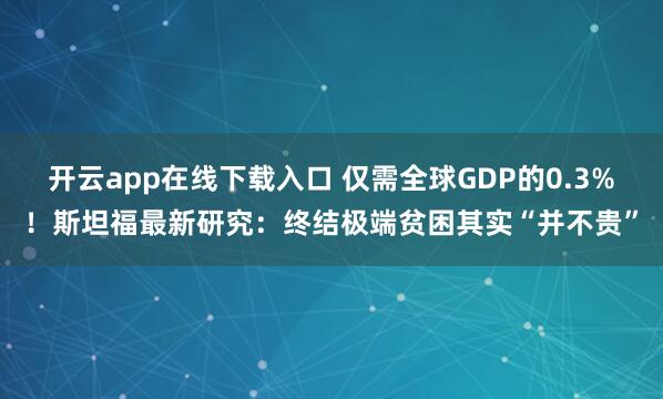 开云app在线下载入口 仅需全球GDP的0.3%！斯坦福最新研究：终结极端贫困其实“并不贵”
