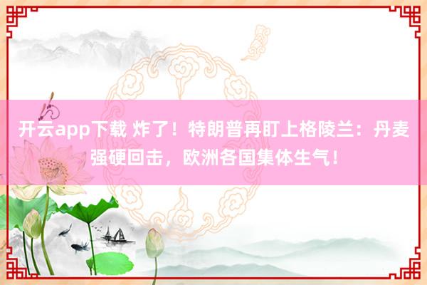 开云app下载 炸了！特朗普再盯上格陵兰：丹麦强硬回击，欧洲各国集体生气！