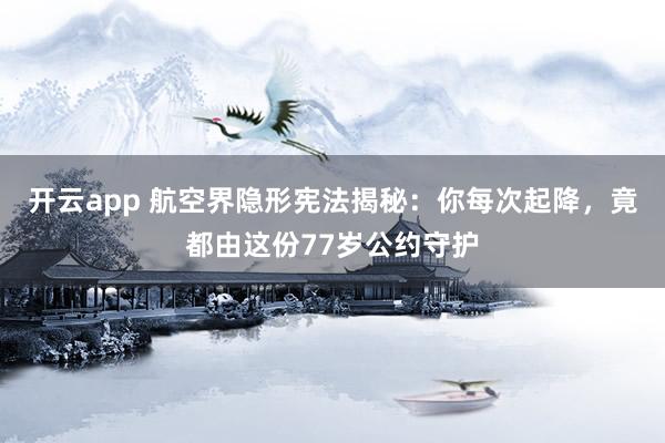 开云app 航空界隐形宪法揭秘：你每次起降，竟都由这份77岁公约守护