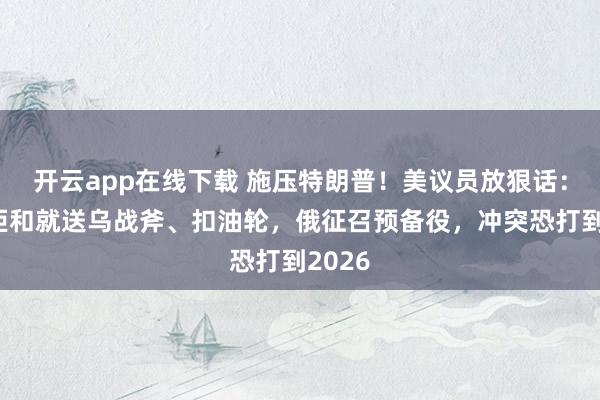 开云app在线下载 施压特朗普!美议员放狠话:普京拒和就送乌战斧、扣油轮,俄征召预备役,冲突恐打到2026