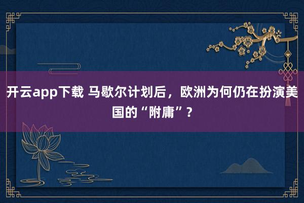 开云app下载 马歇尔计划后，欧洲为何仍在扮演美国的“附庸”？