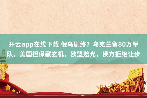 开云app在线下载 俄乌剧终?乌克兰留80万军队,美国担保藏玄机,欧盟赔光,俄方拒绝让步