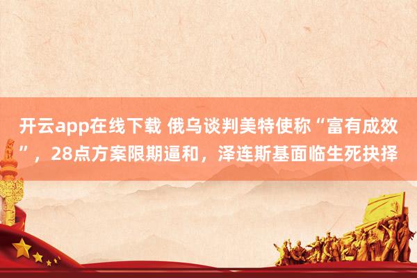 开云app在线下载 俄乌谈判美特使称“富有成效”，28点方案限期逼和，泽连斯基面临生死抉择