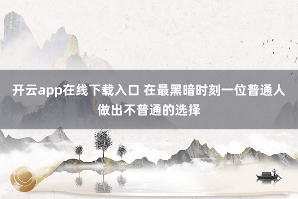 开云app在线下载入口 在最黑暗时刻一位普通人做出不普通的选择