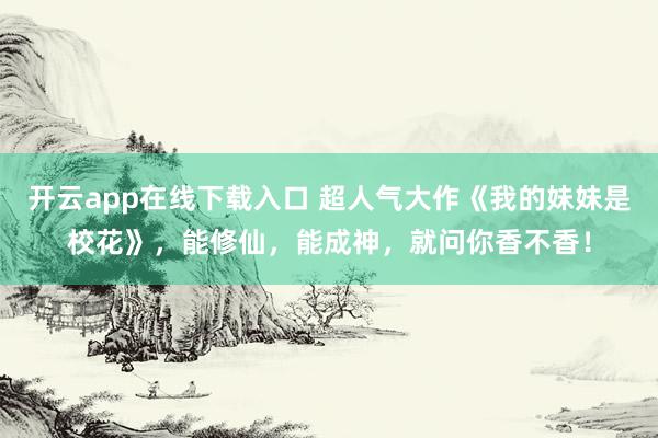 开云app在线下载入口 超人气大作《我的妹妹是校花》，能修仙，能成神，就问你香不香！