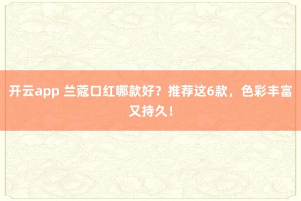 开云app 兰蔻口红哪款好?推荐这6款,色彩丰富又持久!