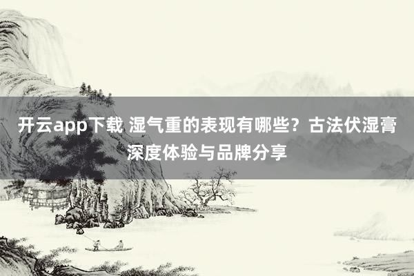 开云app下载 湿气重的表现有哪些？古法伏湿膏深度体验与品牌分享