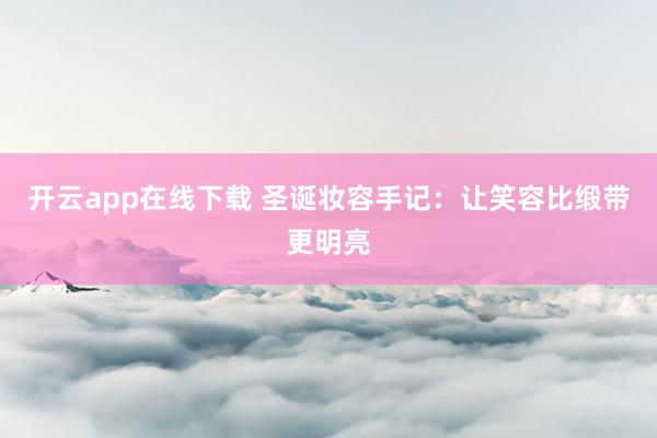 开云app在线下载 圣诞妆容手记：让笑容比缎带更明亮