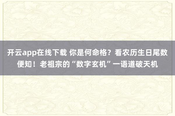 开云app在线下载 你是何命格？看农历生日尾数便知！老祖宗的“数字玄机”一语道破天机