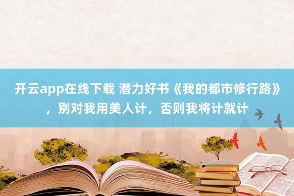 开云app在线下载 潜力好书《我的都市修行路》，别对我用美人计，否则我将计就计