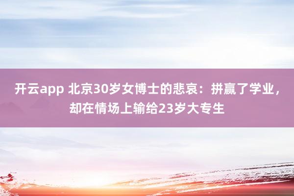 开云app 北京30岁女博士的悲哀：拼赢了学业，却在情场上输给23岁大专生