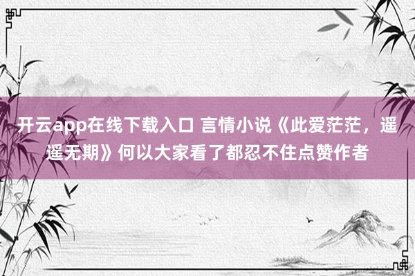 开云app在线下载入口 言情小说《此爱茫茫，遥遥无期》何以大家看了都忍不住点赞作者