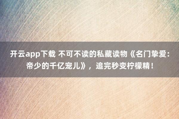 开云app下载 不可不读的私藏读物《名门挚爱:帝少的千亿宠儿》,追完秒变柠檬精!