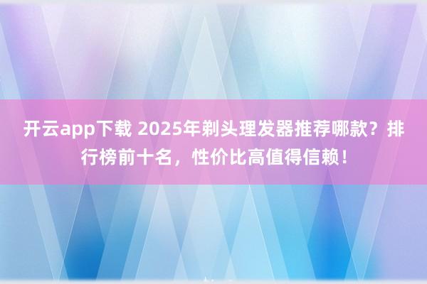 开云app下载 2025年剃头理发器推荐哪款?排行榜前十名,性价比高值得信赖!