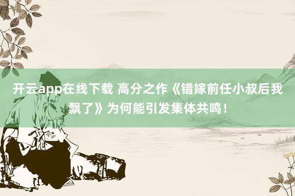 开云app在线下载 高分之作《错嫁前任小叔后我飘了》为何能引发集体共鸣!