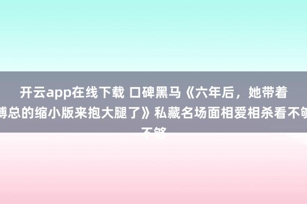 开云app在线下载 口碑黑马《六年后，她带着傅总的缩小版来抱大腿了》私藏名场面相爱相杀看不够