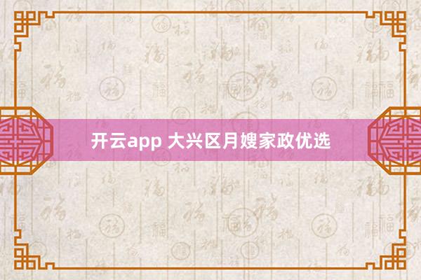 开云app 大兴区月嫂家政优选