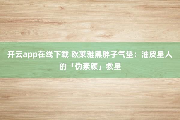 开云app在线下载 欧莱雅黑胖子气垫：油皮星人的「伪素颜」救星