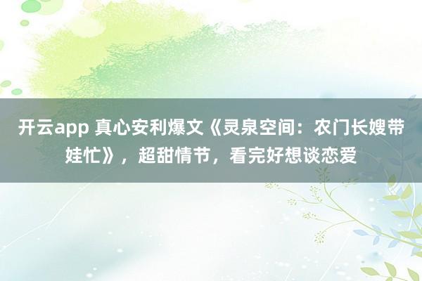 开云app 真心安利爆文《灵泉空间：农门长嫂带娃忙》，超甜情节，看完好想谈恋爱