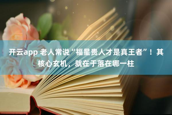 开云app 老人常说“福星贵人才是真王者”！其核心玄机，就在于落在哪一柱