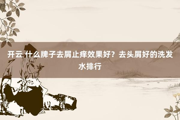 开云 什么牌子去屑止痒效果好？去头屑好的洗发水排行