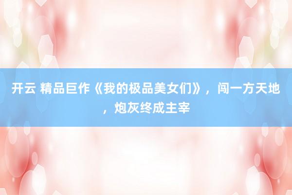 开云 精品巨作《我的极品美女们》，闯一方天地，炮灰终成主宰