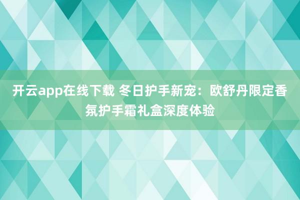 开云app在线下载 冬日护手新宠：欧舒丹限定香氛护手霜礼盒深度体验
