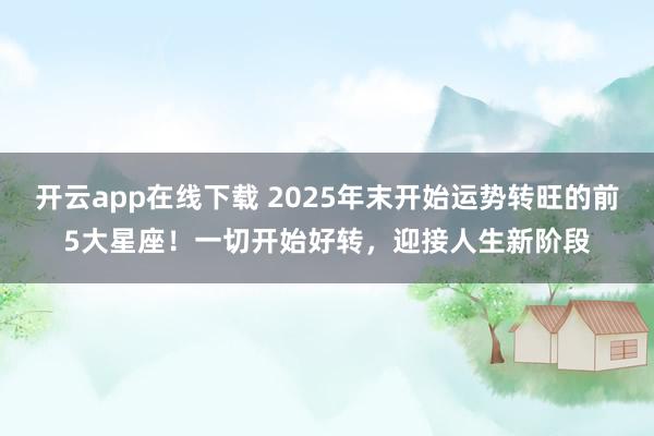 开云app在线下载 2025年末开始运势转旺的前5大星座！一切开始好转，迎接人生新阶段