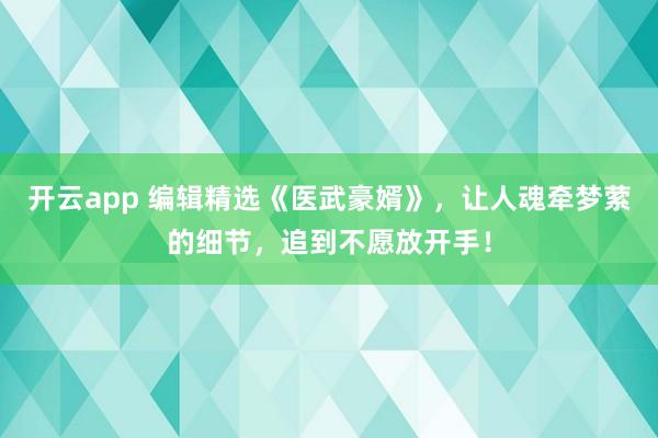 开云app 编辑精选《医武豪婿》，让人魂牵梦萦的细节，追到不愿放开手！