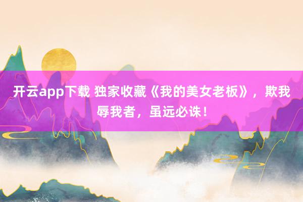开云app下载 独家收藏《我的美女老板》，欺我辱我者，虽远必诛！