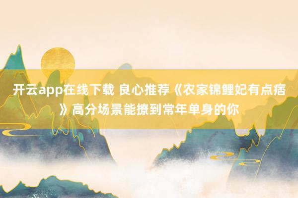 开云app在线下载 良心推荐《农家锦鲤妃有点痞》高分场景能撩到常年单身的你