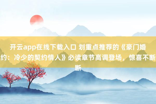 开云app在线下载入口 划重点推荐的《豪门婚约:冷少的契约情人》必读章节高调登场,惊喜不断