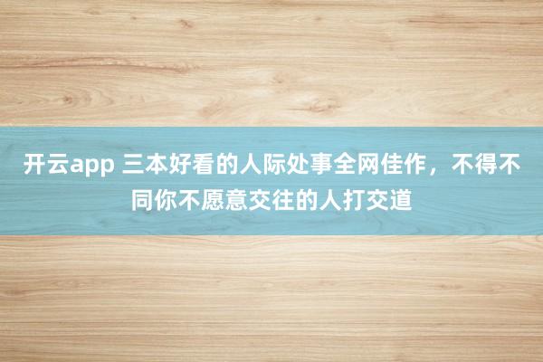 开云app 三本好看的人际处事全网佳作，不得不同你不愿意交往的人打交道