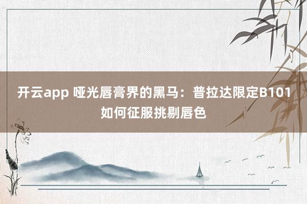 开云app 哑光唇膏界的黑马:普拉达限定B101如何征服挑剔唇色